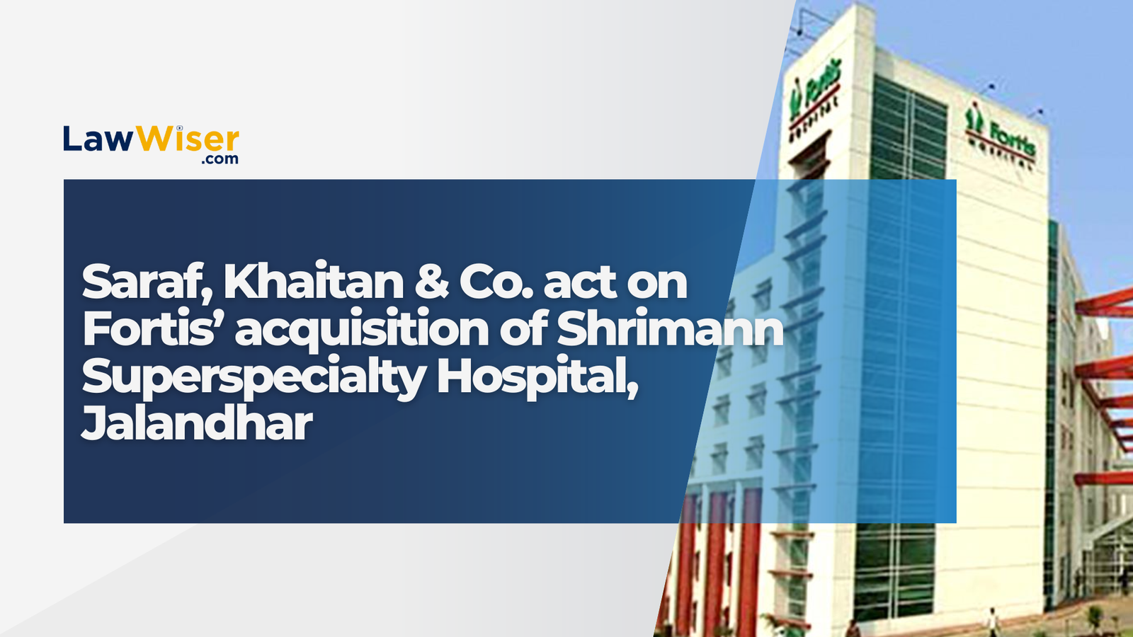 Saraf, Khaitan & Co. act on Fortis’ acquisition of Shrimann Superspecialty Hospital, Jalandhar