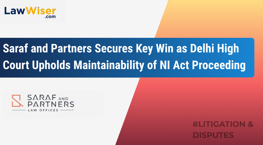 Saraf and Partners Secures Key Win as Delhi High Court Upholds Maintainability of NI Act Proceedings